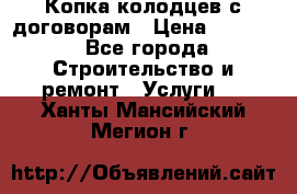 Копка колодцев с договорам › Цена ­ 4 200 - Все города Строительство и ремонт » Услуги   . Ханты-Мансийский,Мегион г.